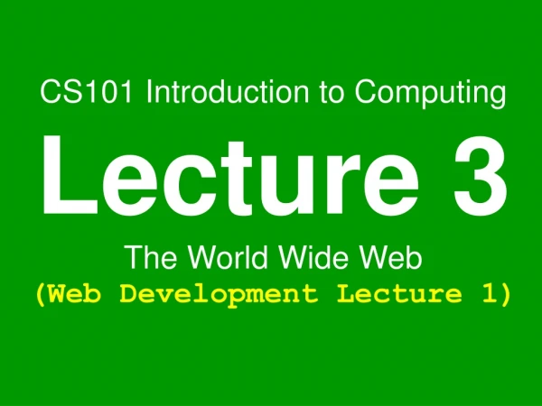 CS101 Introduction to Computing Lecture 3 The World Wide Web (Web Development Lecture 1)