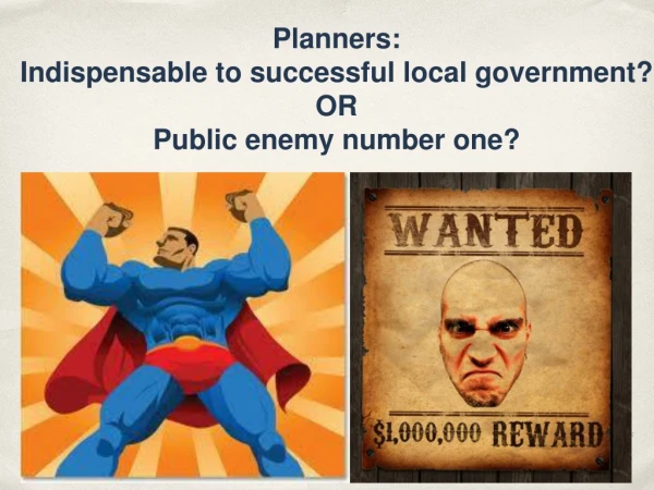 Planners: Indispensable to successful local government? OR Public enemy number one?