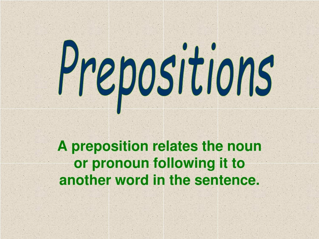 a preposition relates the noun or pronoun following it to another word in the sentence
