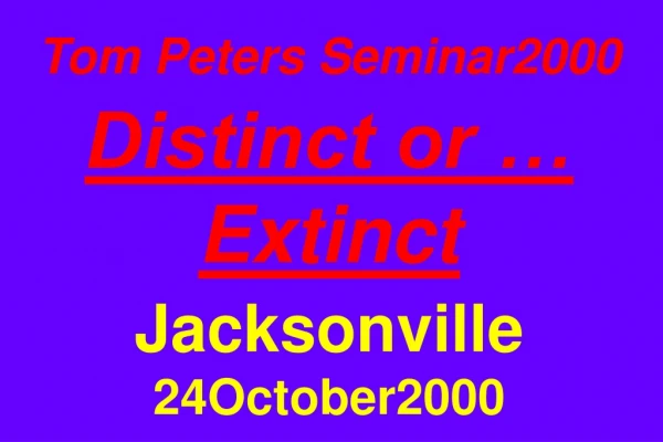 Tom Peters Seminar2000 Distinct or … Extinct Jacksonville 24October2000