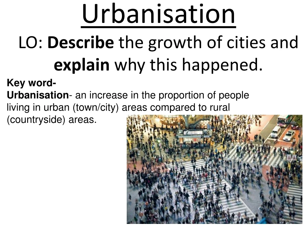 urbanisation lo describe the growth of cities and explain why this happened