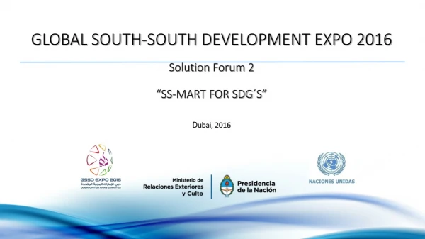 GLOBAL SOUTH-SOUTH DEVELOPMENT EXPO 2016 Solution Forum 2 “SS-MART FOR SDG´S” D ubai , 2016