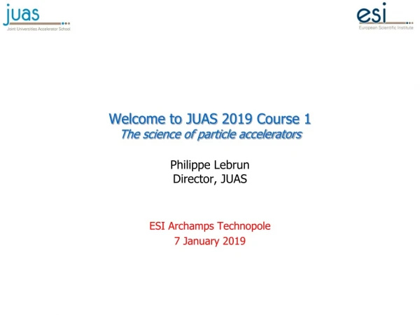 Welcome to JUAS 2019 Course 1 The science of particle accelerators Philippe Lebrun Director, JUAS