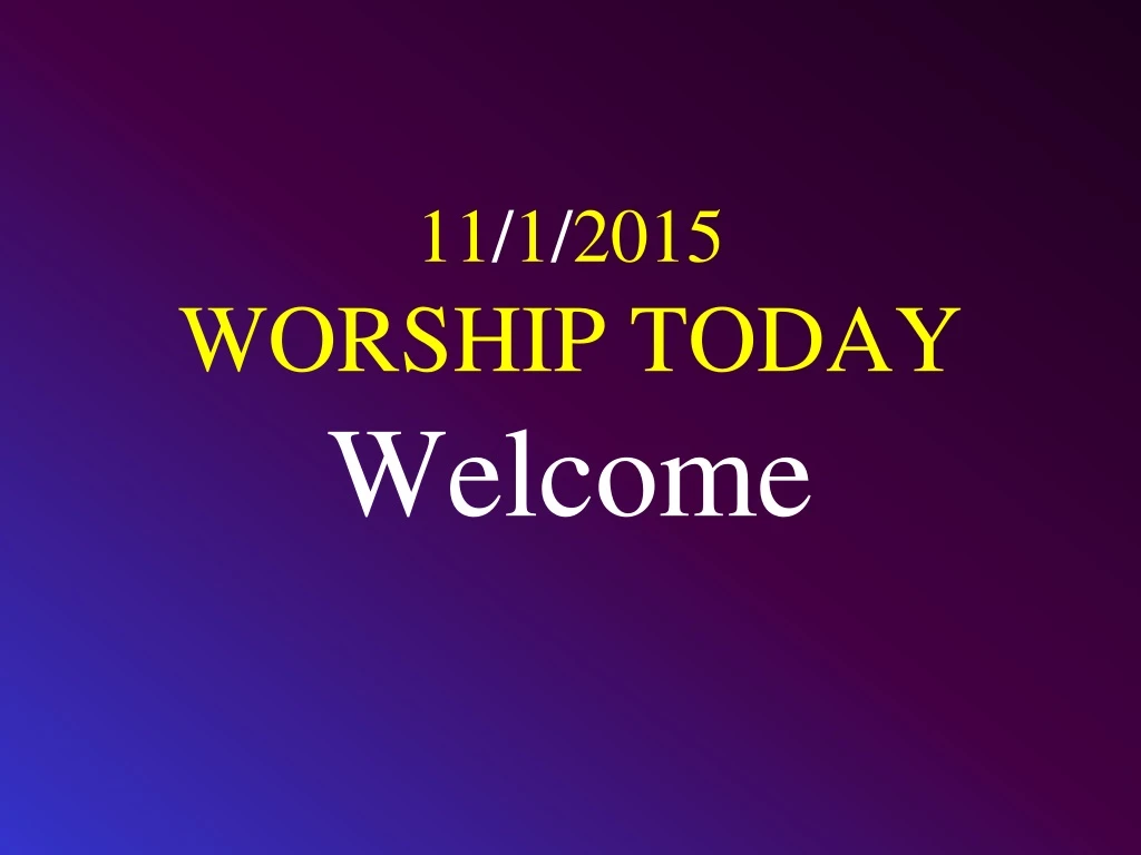 11 1 2015 worship today welcome