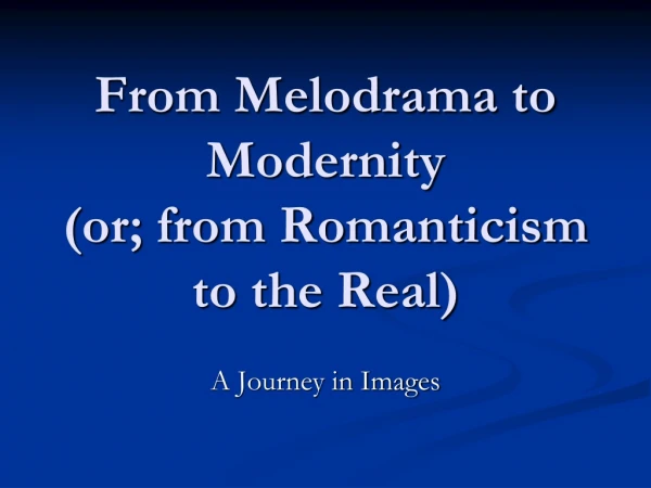 From Melodrama to Modernity (or; from Romanticism to the Real)