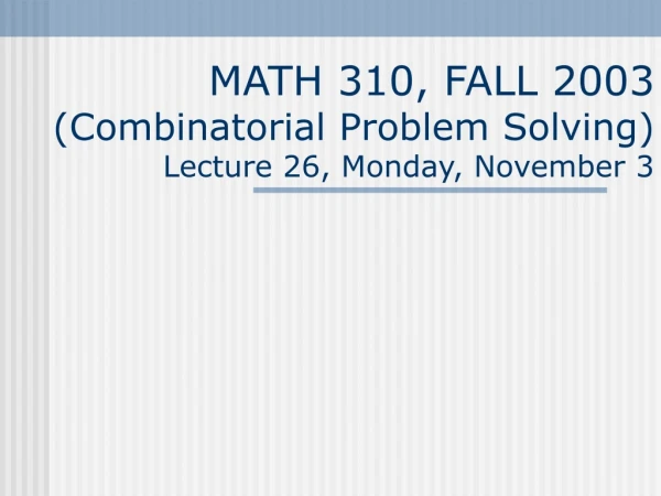 MATH 310, FALL 2003 (Combinatorial Problem Solving) Lecture 26, Monday, November 3