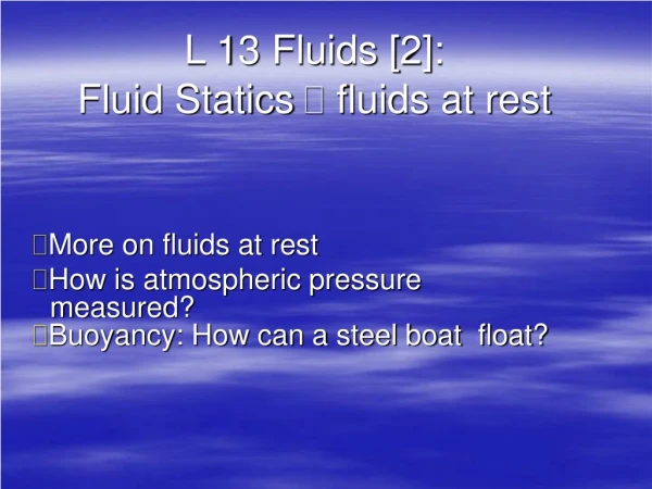 L 13 Fluids [2]: Fluid Statics  fluids at rest