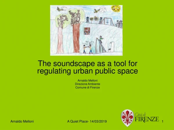 The soundscape as a tool for regulating urban public space Arnaldo Melloni Direzione Ambiente
