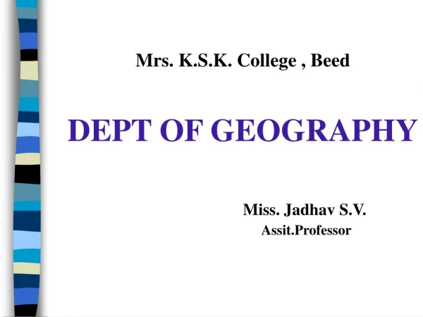 Mrs. K.S.K. College , Beed DEPT OF GEOGRAPHY Miss. Jadhav S.V.					 Assit.Professor