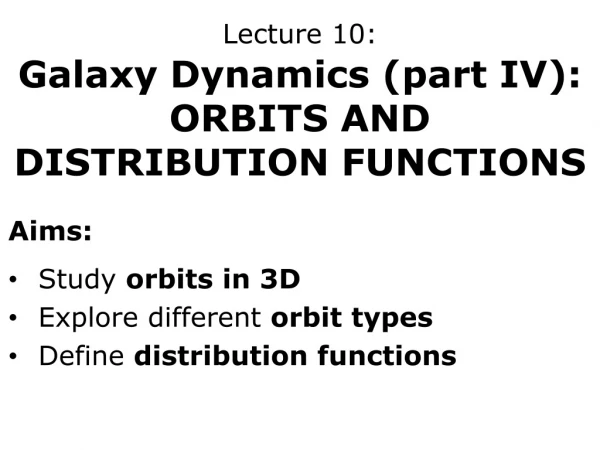 Lecture 10: Galaxy Dynamics (part IV): ORBITS AND DISTRIBUTION FUNCTIONS