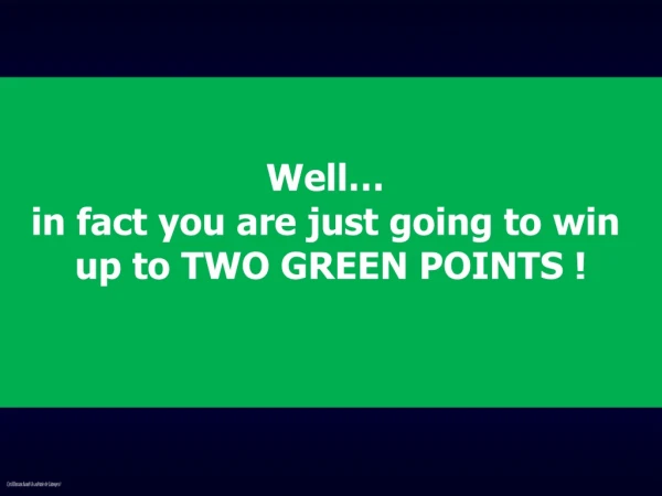Well… in fact you are just going to win up to TWO GREEN POINTS !