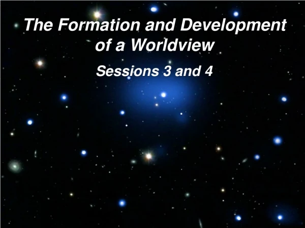 The Formation and Development of a Worldview Sessions 3 and 4