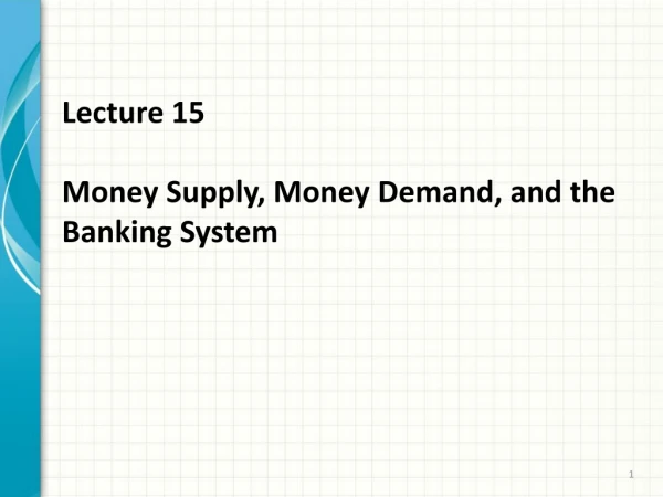 Lecture 15 Money Supply, Money Demand, and the Banking System