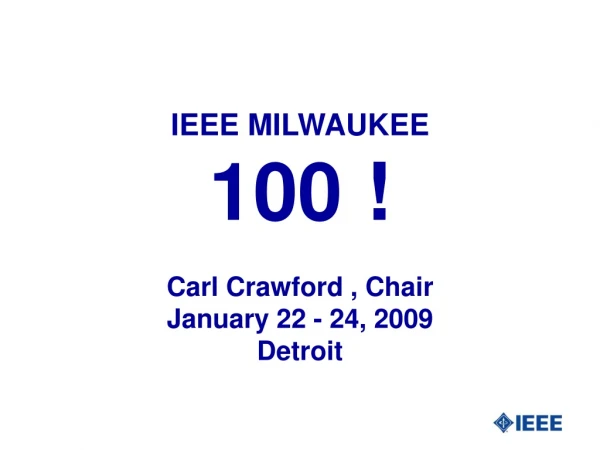 IEEE MILWAUKEE 100 ! Carl Crawford , Chair January 22 - 24, 2009 Detroit