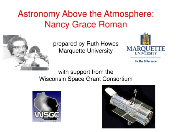 Astronomy Above the Atmosphere: Nancy Grace Roman prepared by Ruth Howes Marquette University