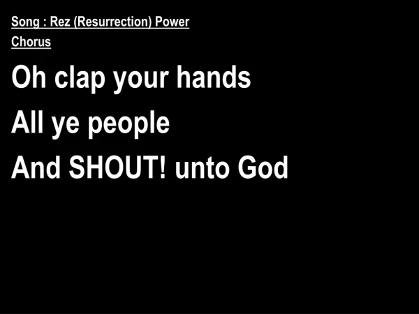 Song : Rez (Resurrection) Power Chorus Oh clap your hands All ye people And SHOUT! unto God