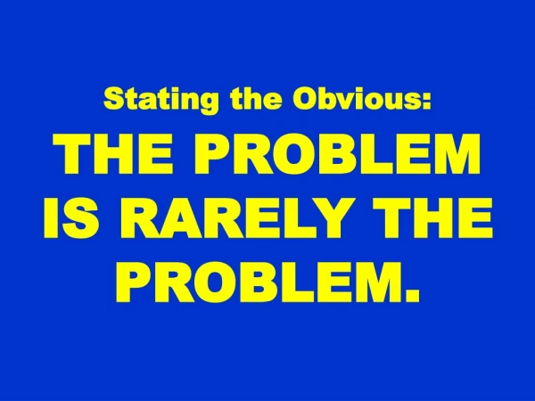 Stating the Obvious: THE PROBLEM IS RARELY THE PROBLEM.