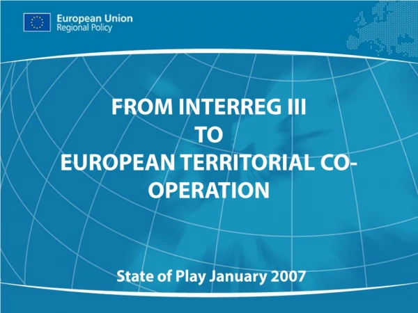 FROM INTERREG III TO EUROPEAN TERRITORIAL CO-OPERATION State of Play January 2007