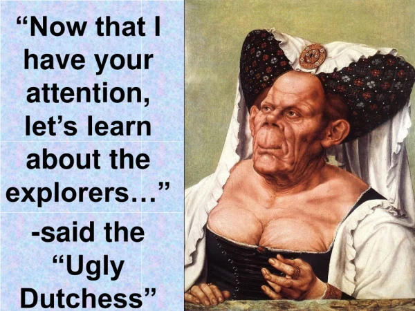 “Now that I have your attention, let’s learn about the explorers…” -said the “Ugly Dutchess”