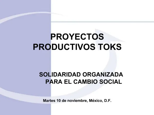PROYECTOS PRODUCTIVOS TOKS SOLIDARIDAD ORGANIZADA PARA EL CAMBIO SOCIAL Martes 10 de noviembre, M xico, D.F.