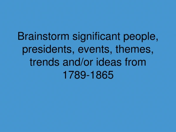 Brainstorm significant people, presidents, events, themes, trends and/or ideas from 1789-1865