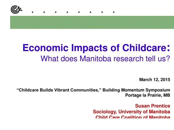 Economic Impacts of Childcare : What does Manitoba research tell us? March 12, 2015