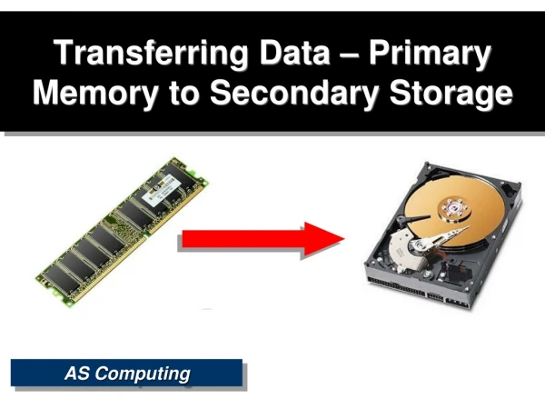 Transferring Data – Primary Memory to Secondary Storage