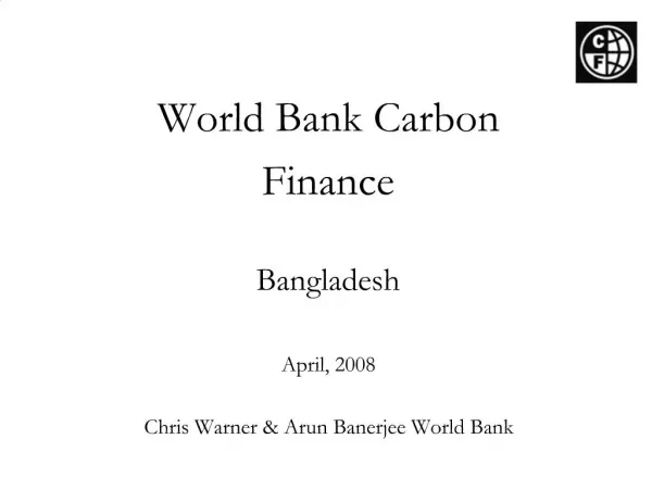 World Bank Carbon Finance Bangladesh April, 2008 Chris Warner Arun Banerjee World Bank