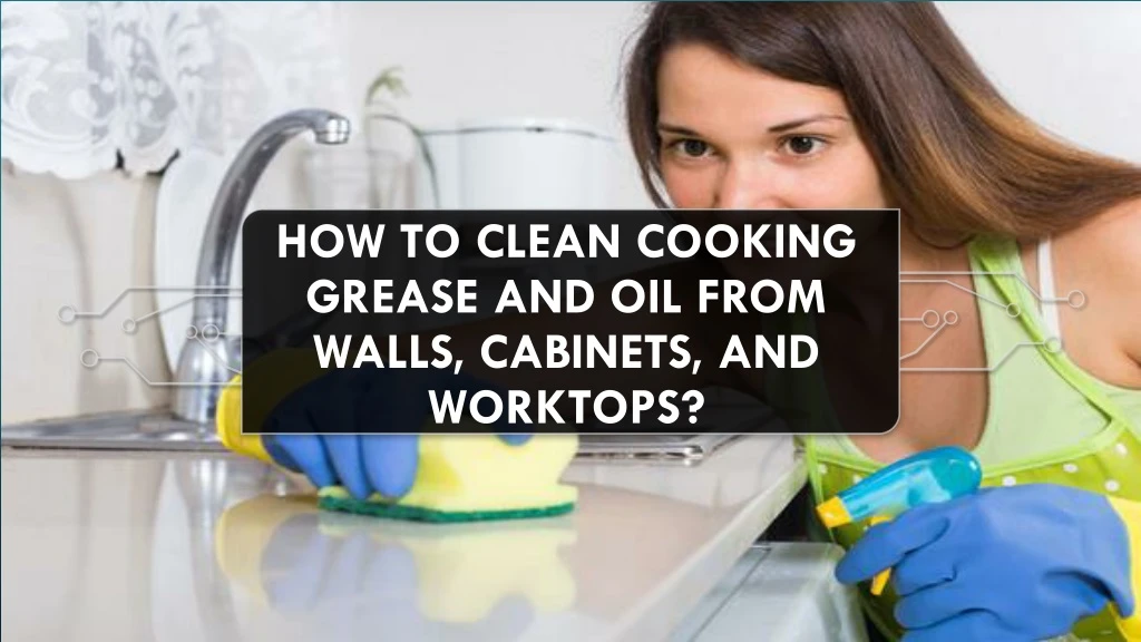how to clean cooking grease and oil from walls cabinets and worktops