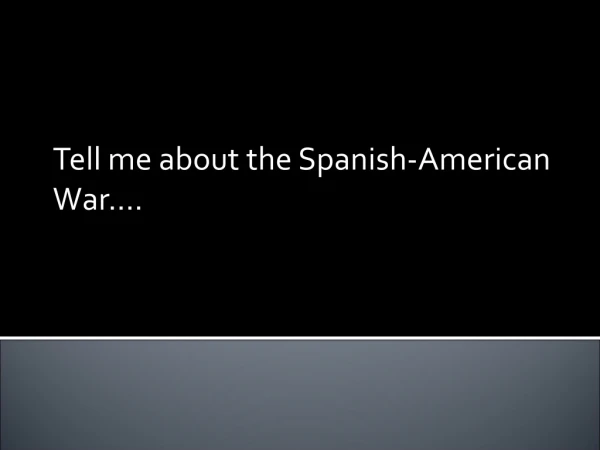 Tell me about the Spanish-American War….