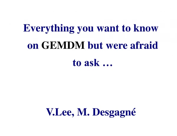 Everything you want to know on GEMDM but were afraid to ask … V.Lee, M. Desgagn é