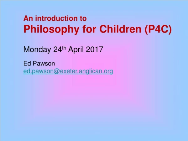 An introduction to Philosophy for Children (P4C) Monday 24 th April 2017 Ed Pawson