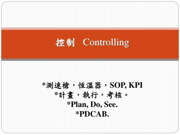 控制 Controlling * 測速槍，恆溫器， SOP, KPI * 計畫，執行，考核。 *Plan, Do, See. *PDCAB.