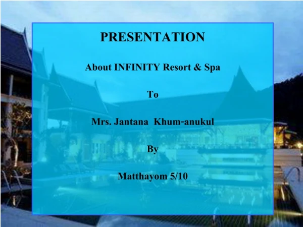PRESENTATION About INFINITY Resort &amp; Spa To Mrs. Jantana Khum-anukul By Matthayom 5/10