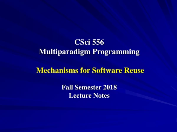 CSci 556 Multiparadigm Programming Mechanisms for Software Reuse Fall Semester 2018 Lecture Notes