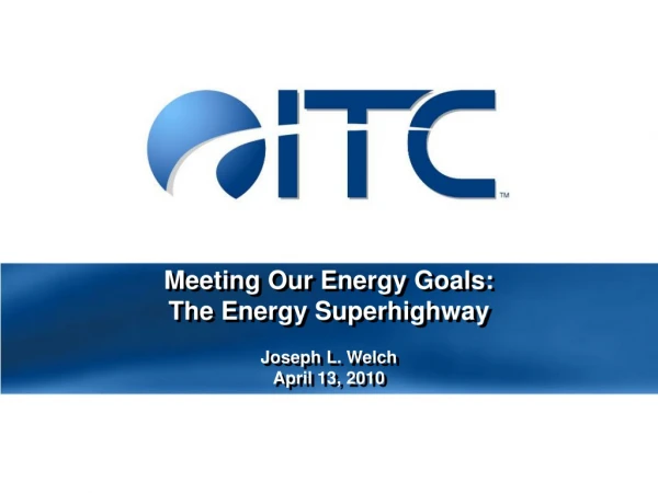 Meeting Our Energy Goals: The Energy Superhighway Joseph L. Welch April 13, 2010