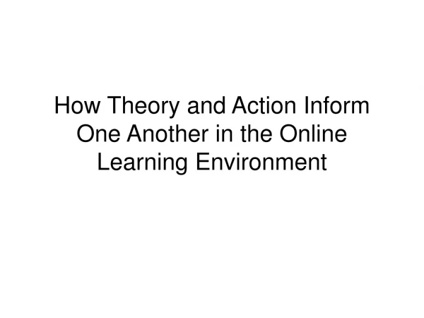 How Theory and Action Inform One Another in the Online Learning Environment