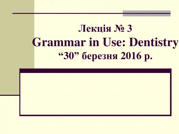 Лекція № 3 Grammar in Use: Dentistry “ 30 ” березня 2016 р.