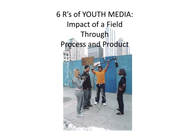 6 R’s of YOUTH MEDIA: Impact of a Field Through Process and Product