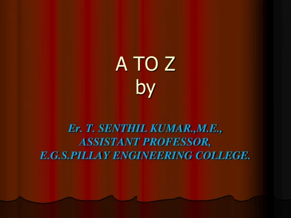 A TO Z by Er. T. SENTHIL KUMAR.,M.E., ASSISTANT PROFESSOR, E.G.S.PILLAY ENGINEERING COLLEGE.