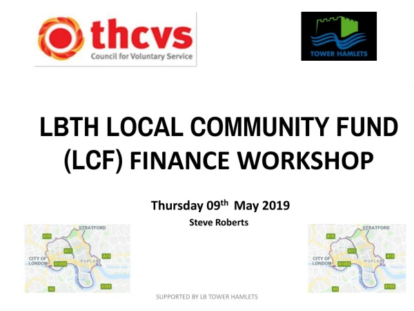 LBTH LOCAL COMMUNITY FUND (LCF) FINANCE WORKSHOP Thursday 09 th May 2019 Steve Roberts