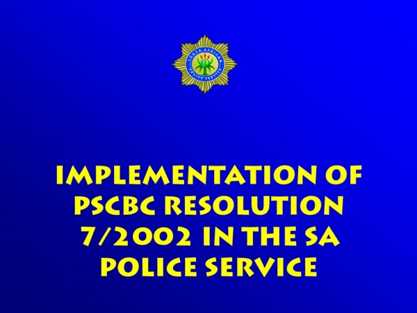 IMPLEMENTATION OF PSCBC RESOLUTION 7/2002 IN THE SA POLICE SERVICE