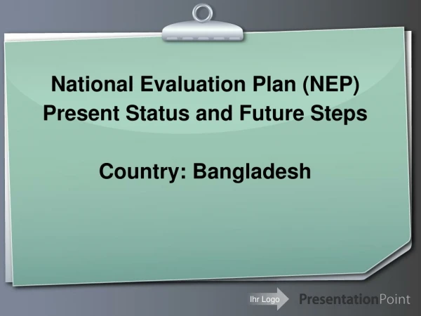 National Evaluation Plan (NEP) Present Status and Future Steps Country: Bangladesh