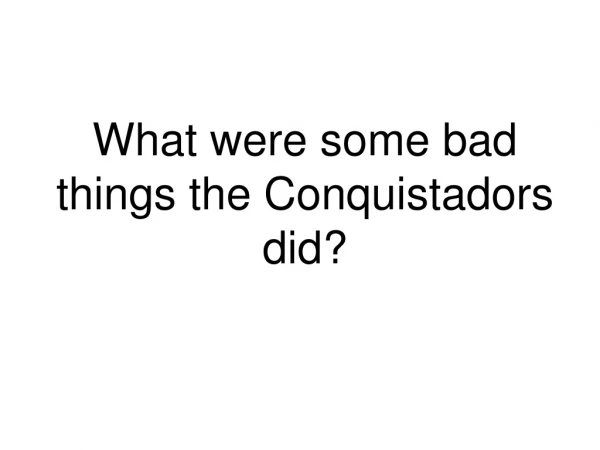 What were some bad things the Conquistadors did?