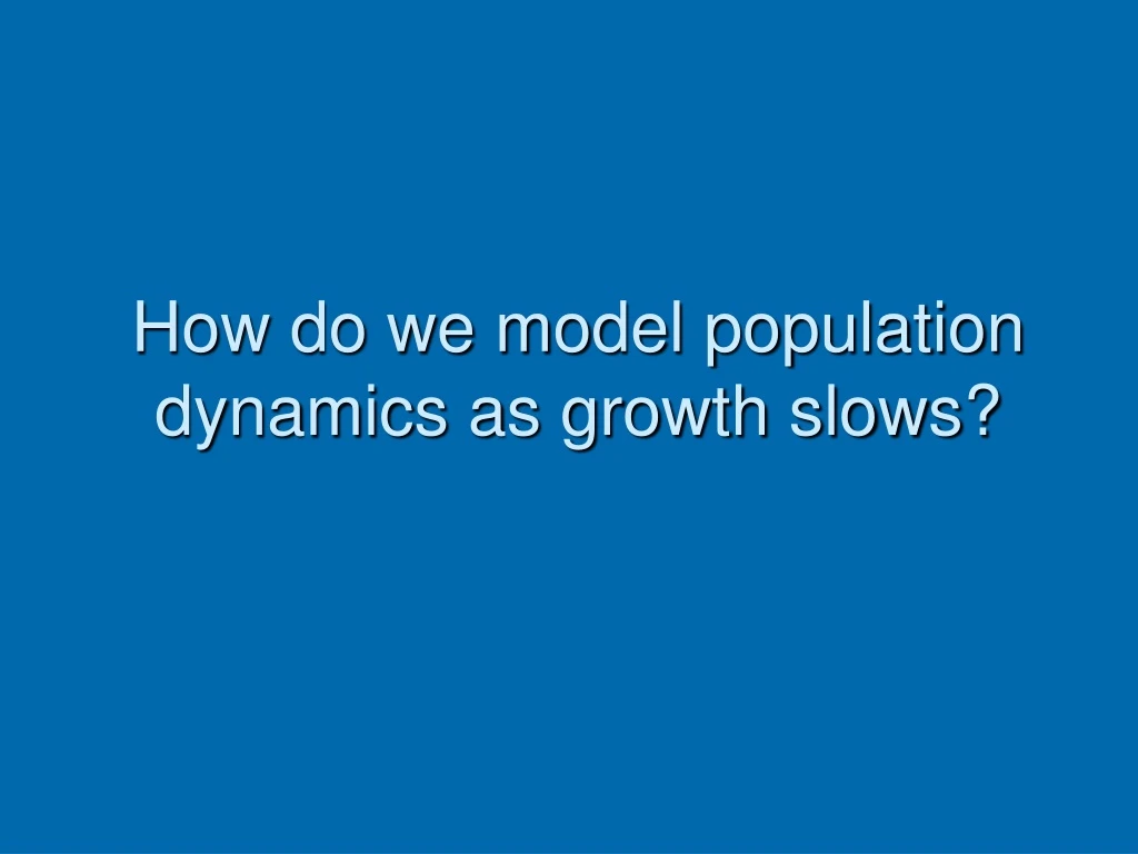 how do we model population dynamics as growth slows