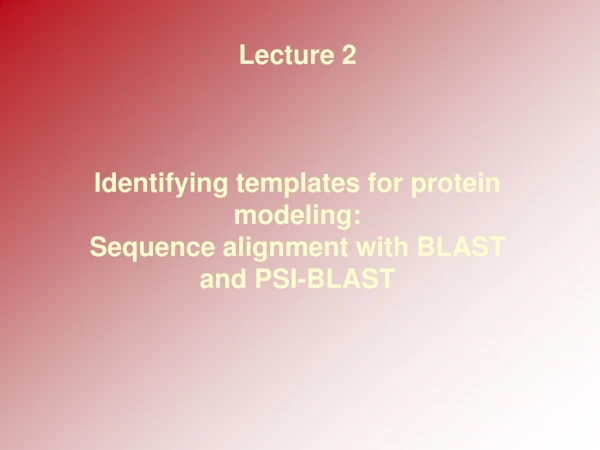 Lecture 2 Identifying templates for protein modeling: Sequence alignment with BLAST and PSI-BLAST