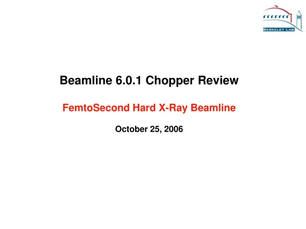 Beamline 6.0.1 Chopper Review FemtoSecond Hard X-Ray Beamline October 25, 2006
