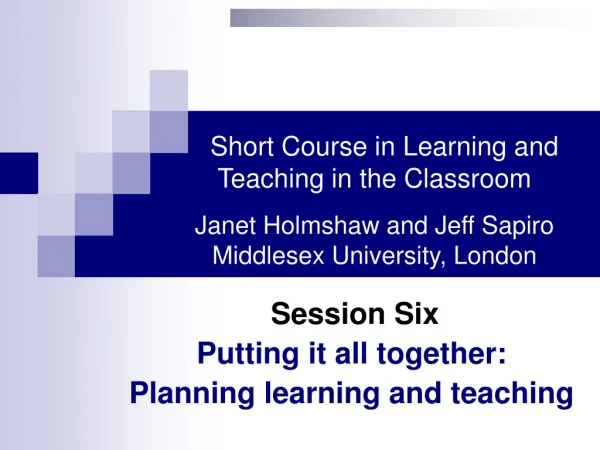 Session Six Putting it all together: Planning learning and teaching