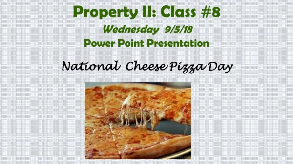 Property II: Class #8 Wednesday 9/5/18 Power Point Presentation National Cheese Pizza Day