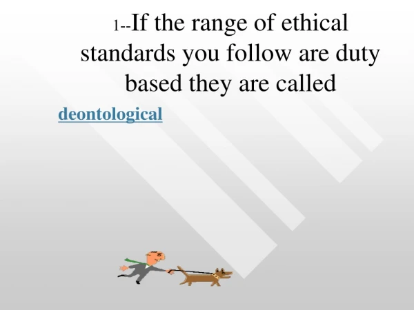 1-- If the range of ethical standards you follow are duty based they are called